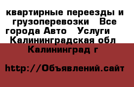 квартирные переезды и грузоперевозки - Все города Авто » Услуги   . Калининградская обл.,Калининград г.